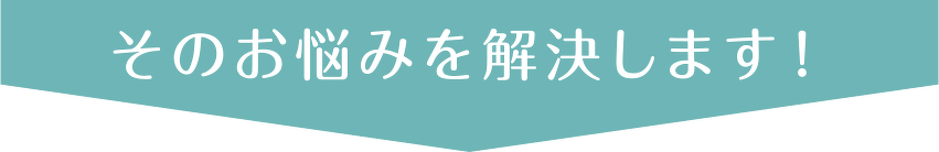 そのお悩みを解決します！