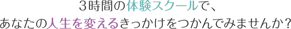 3時間の体験スクールで、あなたの人生を変えるきっかけをつかんでみませんか？